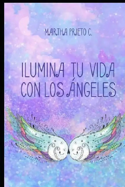 Ilumina Tu Vida Con Los Angeles: Cómo reconocer sus señales, recibir sus mensajes y conectar con su guía espiritual by Martha I. Prieto C.