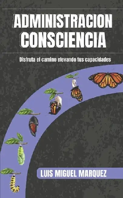 Administracion consciencia: Disfruta el camino elevando tus capacidades by Luis Miguel Marquez Bedoya