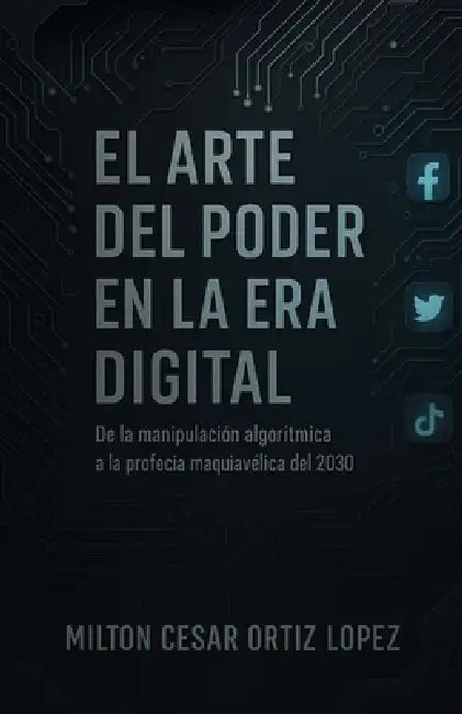 El Arte del Poder En La Era Digital: De la manipulación algorítmica A la profecía maquiavélica del 2030 by Milton Cesar Ortiz Lopez