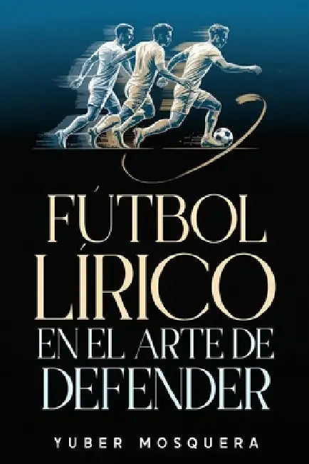 Fútbol Lírico En El Arte de Defender by Yuber Antonio Mosquera Perea