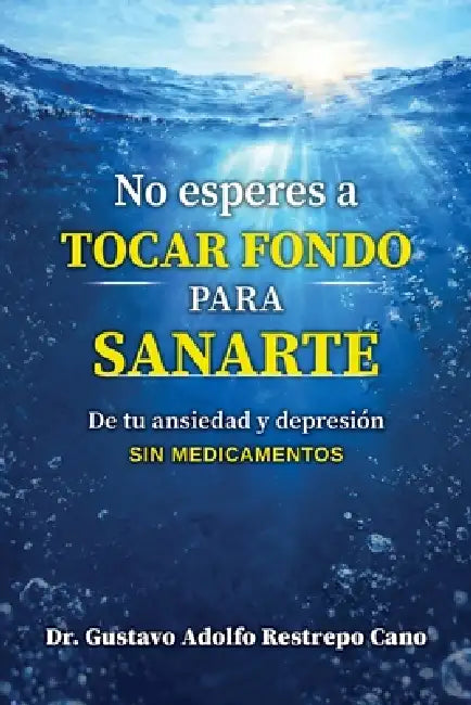 No esperes a tocar fondo para sanarte: De tu ansiedad y depresión sin medicamentos by Gustavo Adolfo Restrepo Cano
