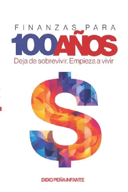Finanzas para 100 Años: Deja de sobrevivir. Empieza a vivir by Didio Andrés Peña Infante