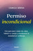 Permiso Incondicional. Una Guía Para Comer Sin Culpa, Habitar Tu Cuerpo Y Transformar La Ansiedad En Confianza / Unconditional Permission by Camila Serna