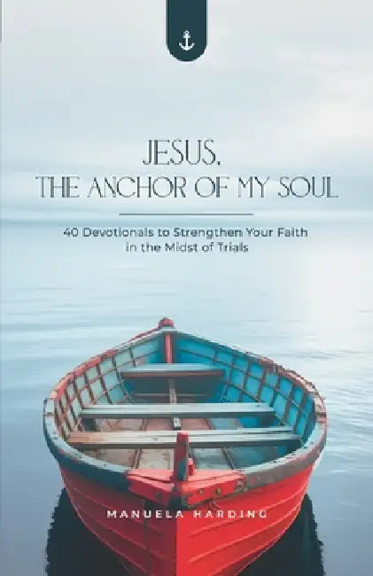 Jesus, the Anchor of My Soul: 40 Devotionals to Strengthen Your Faith in the Midst of Trials by Manuela Harding