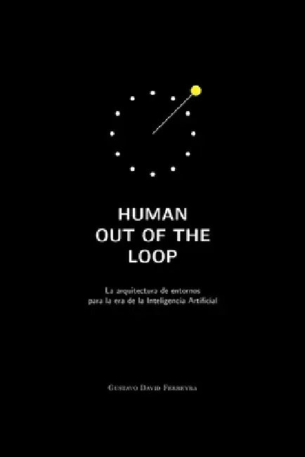 Human Out of the Loop: La arquitectura de entornos para la era de la Inteligencia Artificial by Gustavo David Ferreyra