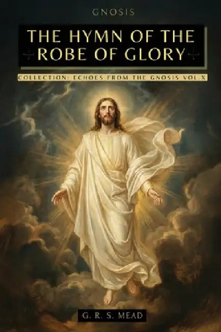 The Hymn of the Robe of Glory: The Lost Teachings of Jesus: The Journey of the Soul, the Robe of Glory, and the Parable of the Prodigal Son + Echoes f by G. R. S. Mead, Mead, Animatarot