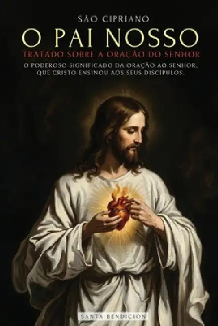 São Cipriano: O Pai Nosso: O Poderoso Significado Do Pai Nosso. O Segredo Da Oração Que Jesus Ensinou a Seus Discípulos - Tratado Da Oração Ao Senhorh by São Cipriano, Santa Bendición
