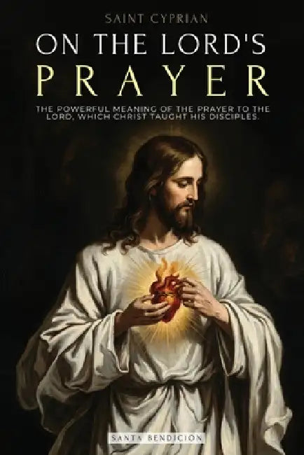 Saint Cyprian: On the Lord's Prayer: The Powerful Meaning of the Prayer on the Lord, Which Jesus Taught His Disciples. by Saint Cyprian, Santa Bendición