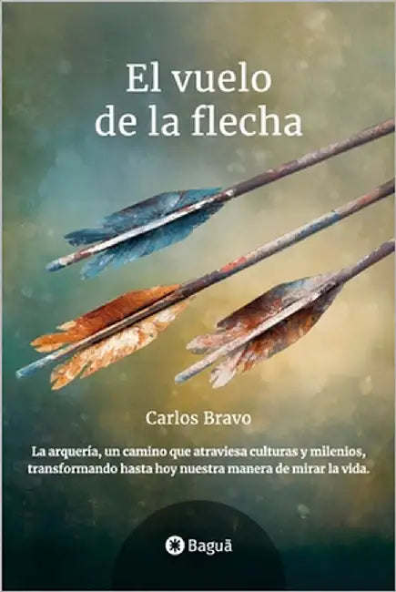 El Vuelo de la Flecha: La arquería, un camino que atraviesa culturas y milenios, transformando hasta hoy nuestra manera de mirar la vida. by Bravo, Carlos