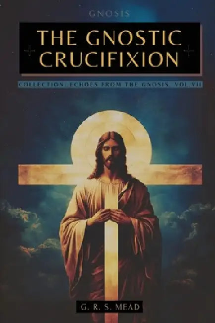 The Gnostic Crucifixion: The Occult Teachings of Jesus and the Mystery of the Cross - Collection: Echoes from the Gnosis Vol. VII by Mead, G. R. S. Mead, Animatarot