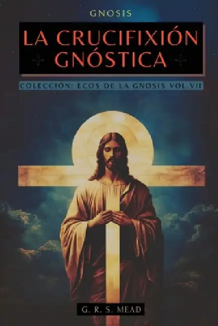 La Crucifixión Gnóstica: Las enseñanzas ocultas de Jesús y el misterio de la Cruz - Colección: Ecos de la Gnosis Vol. VII by Mead, G. R. S. Mead, Animatarot