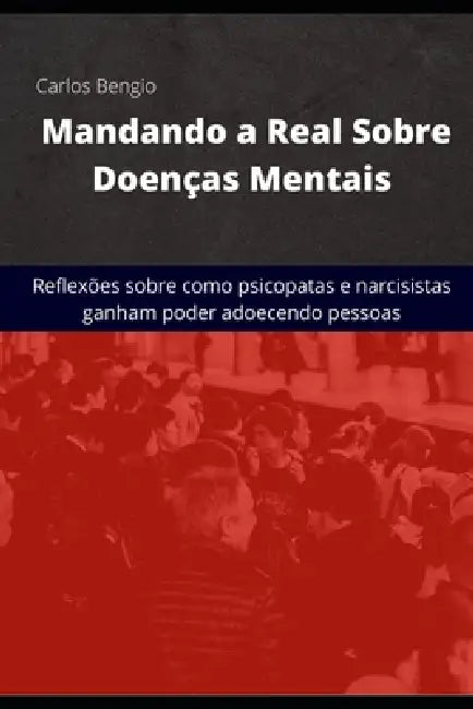 Mandando a Real Sobre Doenças Mentais: Reflexões sobre como psicopatas e narcisitas ganham poder adoecendo pessoas by Carlos Bengio Neto