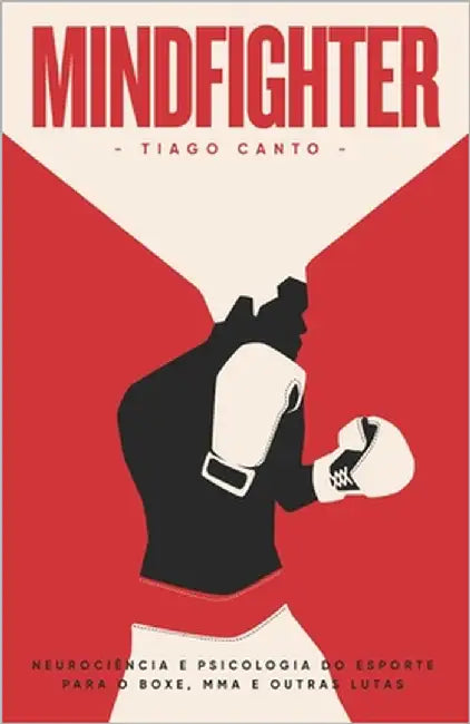 Mindfighter: Neurociência e Psicologia do Esporte para o Boxe, MMA e outras lutas by Canto, Tiago