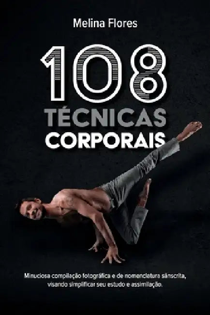108 Técnicas Corporais: Minuciosa compilação fotográfica e de nomenclatura sânscrita, visando simplificar seu estudo e assimilação. by Melina Flores