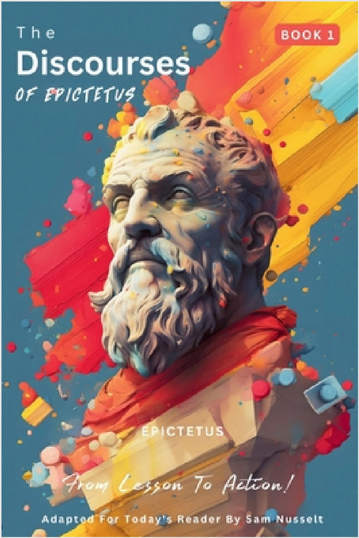The Discourses of Epictetus (Book 1) - From Lesson To Action!: Adapted For Today's Reader Bringing Stoic Philosophy to the Present by Epictetus, Sam Nusselt, George Long