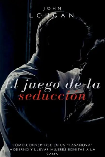 El Juego De La Seducci n: C mo Convertirse En Un casanova by John Lougan