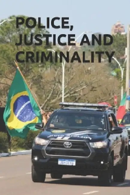 Police, Justice and Criminality: Challenges in Criminal Prosecution Through the Journey of an Investigator Against Crime and Corruption in the Brazili by Luís Fernando de Lima Júnior