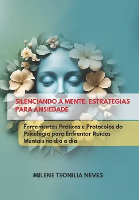 Silenciando a Mente: ESTRATÉGIAS PARA ANSIEDADE: Ferramentas Práticas e Protocolos da Psicologia para Enfrentar Ruídos Mentais no Dia a Dia by Milene Teonilia Neves