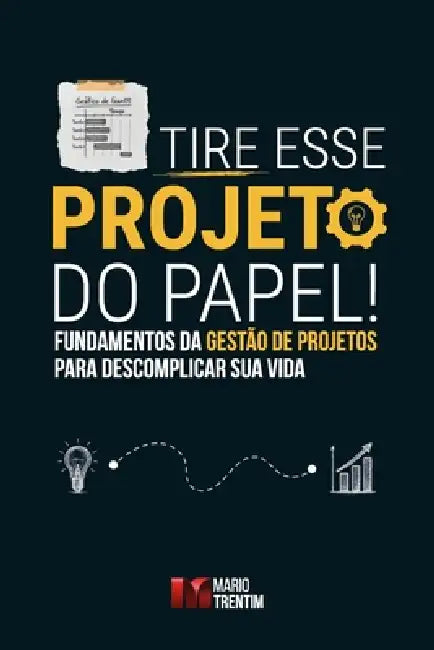 Tire esse projeto do papel!: Fundamentos da gestão de projetos para descomplicar sua vida by Ricardo Viana Vargas, Mario Trentim