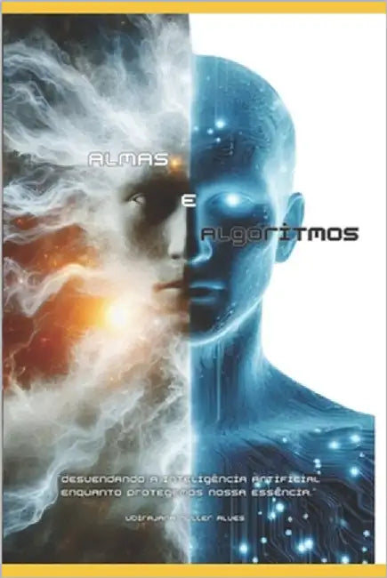 Almas E Algoritmos: Desvendando a Inteligência Artificial enquanto protegemos nossa essência. by Alves, Ubirajara Muller