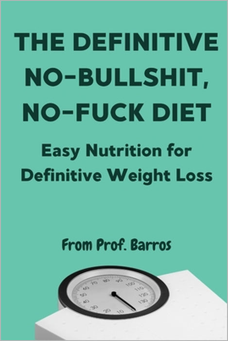 The Definitive No-Bullshit, No-Fuck Diet: Easy Nutrition for Definitive Weight Loss by Carlos Barros