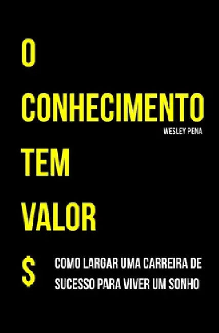 O Conhecimento tem valor: Como largar uma carreira de sucesso para viver um sonho by Wesley Pena