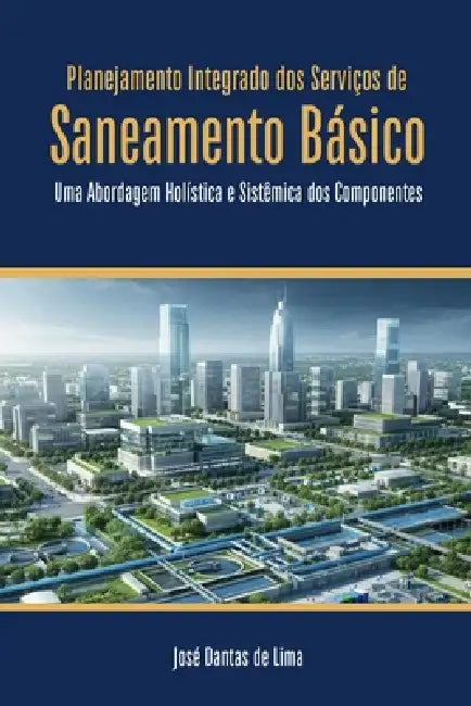 Planejamento Integrado dos Serviços de Saneamento Básico: Uma Abordagem Holística e Sistêmica dos Componentes by José Dantas de Lima, José Dantas de Lima