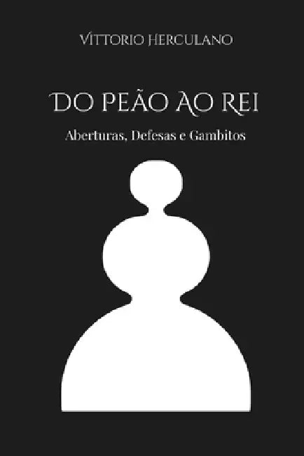 Do Peão Ao Rei: Aberturas, Defesas e Gambitos by Vittorio Herculano
