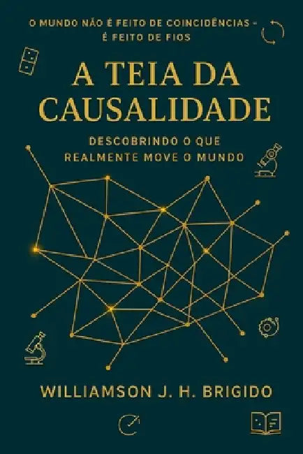 A Teia da Causalidade: Descobrindo o que realmente move o mundo: Princípios e Aplicações: como entender, medir e agir sobre relações de causa e efeito by Williamson Johnny Hatzinakis Brigido