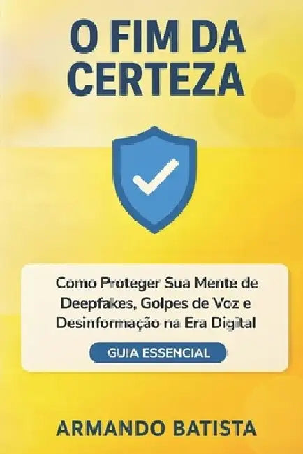 O Fim da Certeza: Como Proteger Sua Mente de Deepfakes, Golpes de Voz e Desinformação na Era Digital by Armando Batista