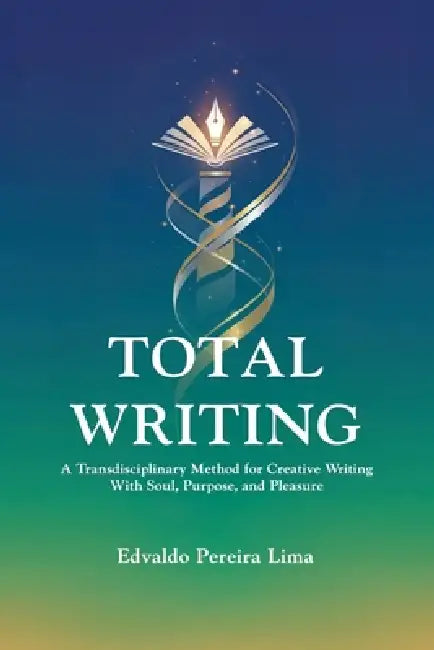 Total Writing: A Transdisciplinary Method for Creative Writing With Soul, Purpose, and Pleasure by Edvaldo Pereira Lima