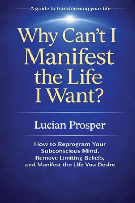 Why Can't I Manifest the Life I Want?: How to Reprogram Your Subconscious Mind, Remove Limiting Beliefs, and Manifest the Life You Desire by Lucian Prosper