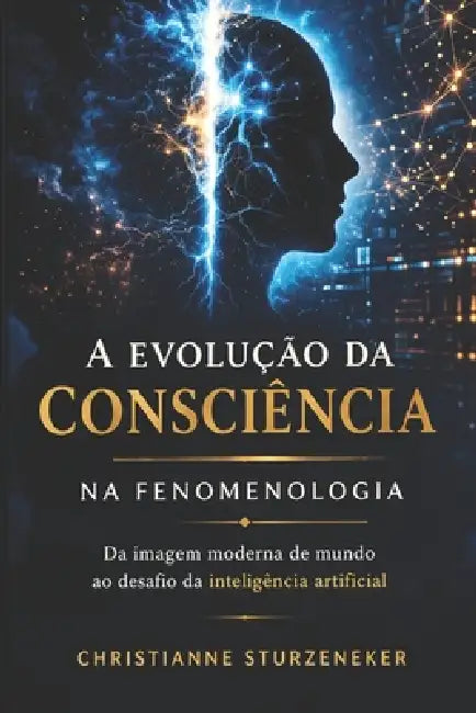 A Evolução da Consciência: Do Corpo ao Problema do Humano em um Mundo de Inteligências by Christianne Sturzeneker