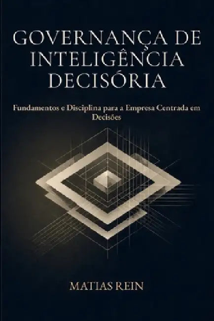 Governança de Inteligência Decisória: Fundamentos e Disciplina para a Empresa Centrada em Decisões by Matias Rein