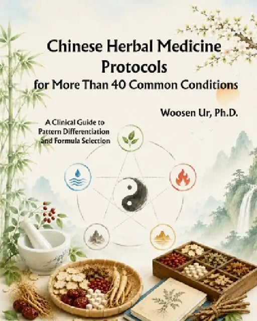 Chinese Herbal Medicine Protocols for More Than 40 Common Conditions: A Clinical Guide to Pattern Differentiation and Formula Selection by Woosen Ur, Woosen Ur