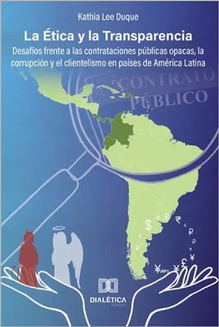 La Ética y la Transparencia: desafíos frente a las contrataciones públicas opacas, la corrupción y el clientelismo en países de América Latina by Duque, Kathia Lee