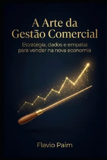 A arte da Gestão Comercial: Estratégia, dados e empatia para vender na nova economia by Flavio Paim