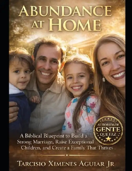 Abundance at Home Transform Your Marriage.Transform Your Home.: A Biblical Blueprint to Build a Strong Marriage, Raise Exceptional Children, and Creat by Jr. Ximenes Aguiar Tarcísio