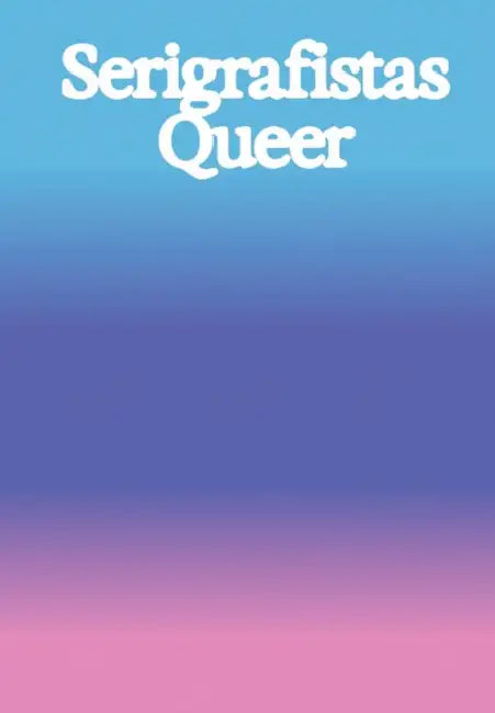 Serigrafistas Queer: Freedom for Sensibilities by Amanda Carneiro, Marta Dillon, Gertrude Flentge