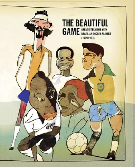 The Beautiful Game: Great Interviews With Brazilian Soccer Players (1969-1993) by Sergio Cohn