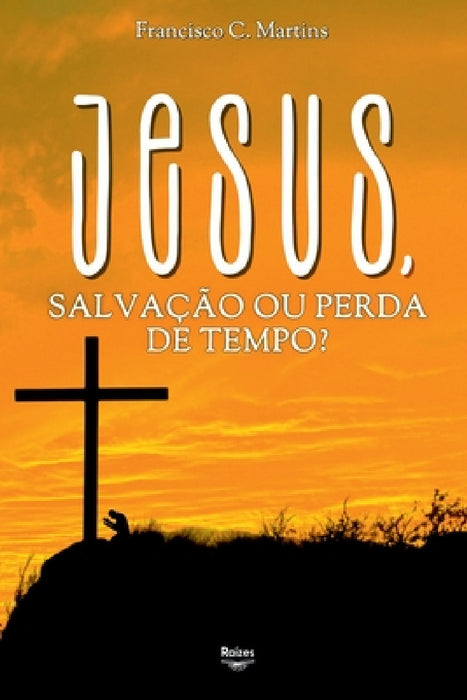 Jesus, Salvação Ou Perda De Tempo? by Martins Francisco