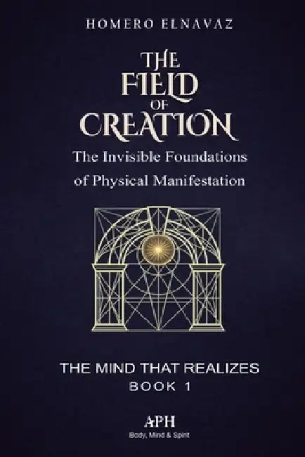 The Field of Creation: The Mind That Realizes - Book 1 - The Invisible Foundations of Physical by Clara Valebrook, Marina F. Albuquerque, Homero Elnavaz