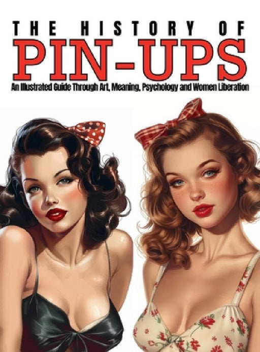 The History of Pin-Ups: An Illustrated Guide Through Art, Meaning, Psychology and Women Liberation. by Ziggy Quinete