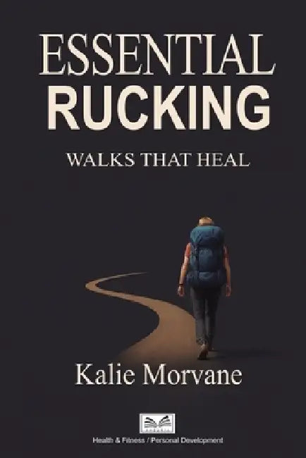 Essential Rucking: Walks that Heal by Kalie Morvane