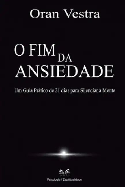 O Fim da Ansiedade: Um Guia Prático de 21 dias para Silenciar a Mente by Oran Vestra