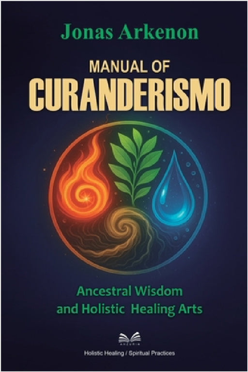 Manual of Curanderismo: Ancestral Wisdom and Holistic Healing Arts by Jonas Arkenon, Nora Quillford