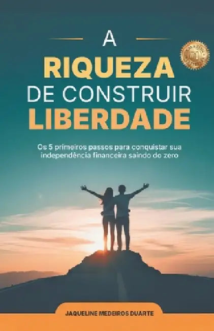 A Riqueza de Construir Sua Liberdade: O 5 primeiros passos para conquistar sua independência financeira saindo do zero by Jaqueline Medeiros Duarte