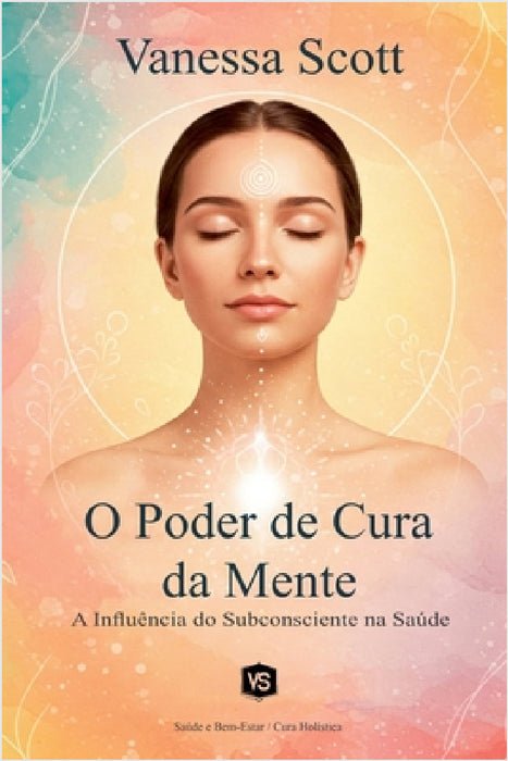 O Poder de Cura da Mente - A Influência do Subconsciente na Saúde by Vanessa Scott