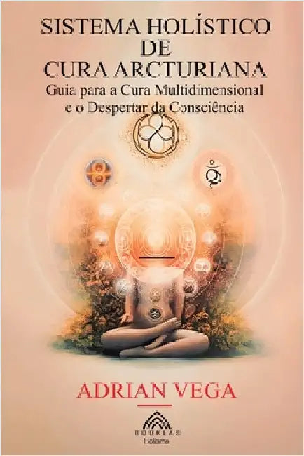 Sistema Holístico de Cura Arcturiana: Guia para a Cura Multidimensional e o Despertar da Consciência by Adrian Vega