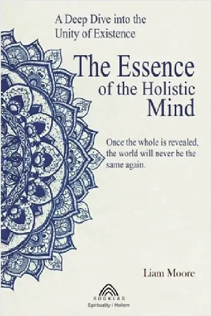 The Essence of the Holistic Mind: A Deep Dive into the Unity of Existence by More, Liam